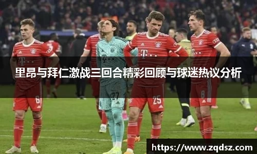 里昂与拜仁激战三回合精彩回顾与球迷热议分析