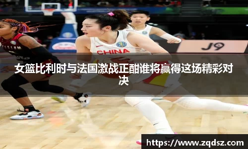 女篮比利时与法国激战正酣谁将赢得这场精彩对决