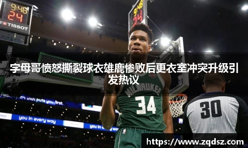 字母哥愤怒撕裂球衣雄鹿惨败后更衣室冲突升级引发热议