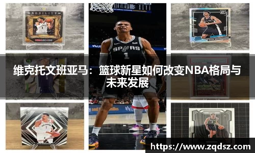 维克托文班亚马：篮球新星如何改变NBA格局与未来发展