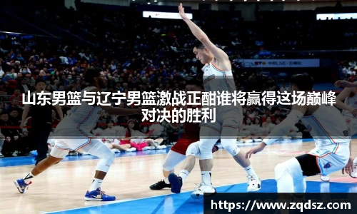 山东男篮与辽宁男篮激战正酣谁将赢得这场巅峰对决的胜利