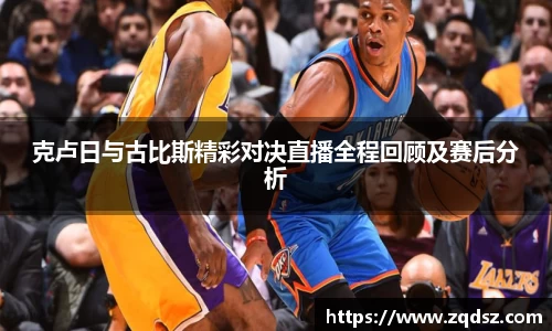 克卢日与古比斯精彩对决直播全程回顾及赛后分析