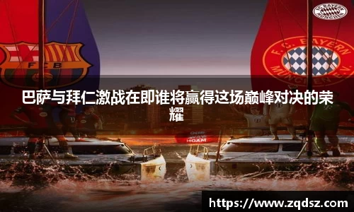 巴萨与拜仁激战在即谁将赢得这场巅峰对决的荣耀