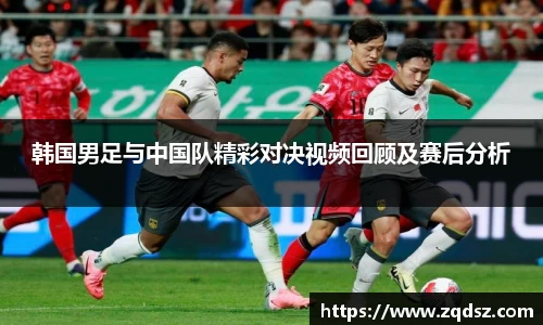 韩国男足与中国队精彩对决视频回顾及赛后分析