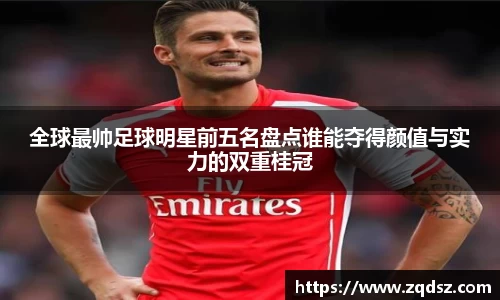 全球最帅足球明星前五名盘点谁能夺得颜值与实力的双重桂冠