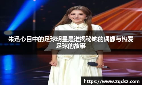 朱迅心目中的足球明星是谁揭秘她的偶像与热爱足球的故事
