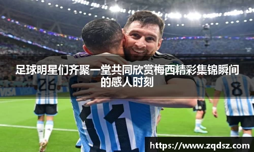 足球明星们齐聚一堂共同欣赏梅西精彩集锦瞬间的感人时刻