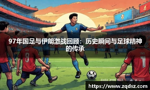 97年国足与伊朗激战回顾：历史瞬间与足球精神的传承